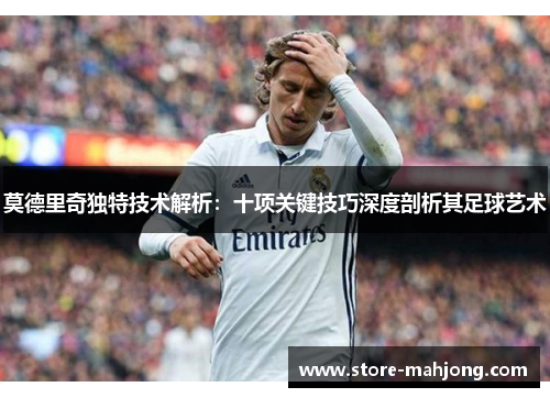 莫德里奇独特技术解析：十项关键技巧深度剖析其足球艺术