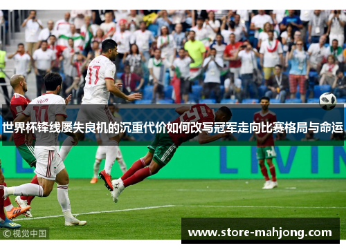 世界杯锋线屡失良机的沉重代价如何改写冠军走向比赛格局与命运