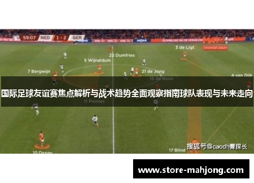 国际足球友谊赛焦点解析与战术趋势全面观察指南球队表现与未来走向