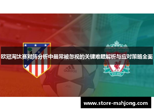 欧冠淘汰赛对阵分析中最常被忽视的关键难题解析与应对策略全面