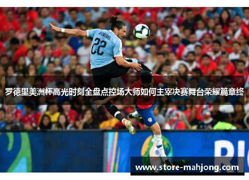 罗德里美洲杯高光时刻全盘点控场大师如何主宰决赛舞台荣耀篇章终