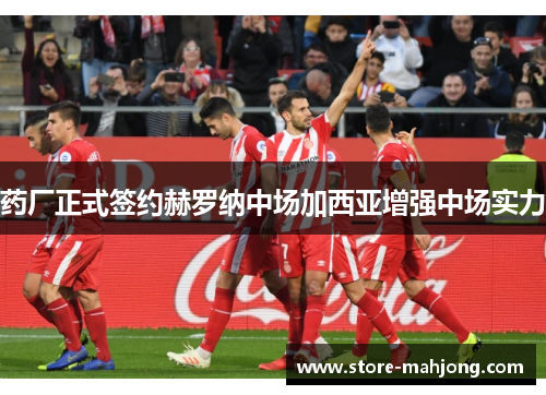 药厂正式签约赫罗纳中场加西亚增强中场实力